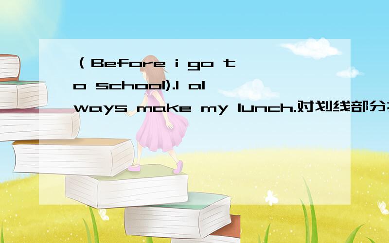 （Before i go to school).I always make my lunch.对划线部分提问注意：我把划线部分提问用（ ）表示了回答再清楚点我加分