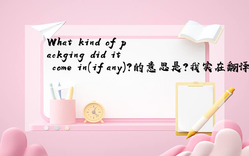 What kind of packging did it come in(if any)?的意思是?我实在翻译不出来!