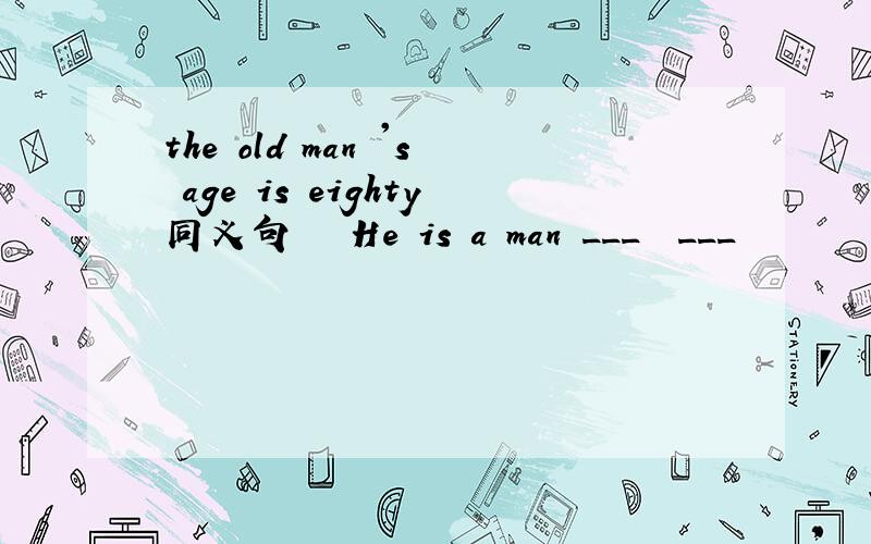 the old man 's age is eighty同义句   He is a man ___  ___