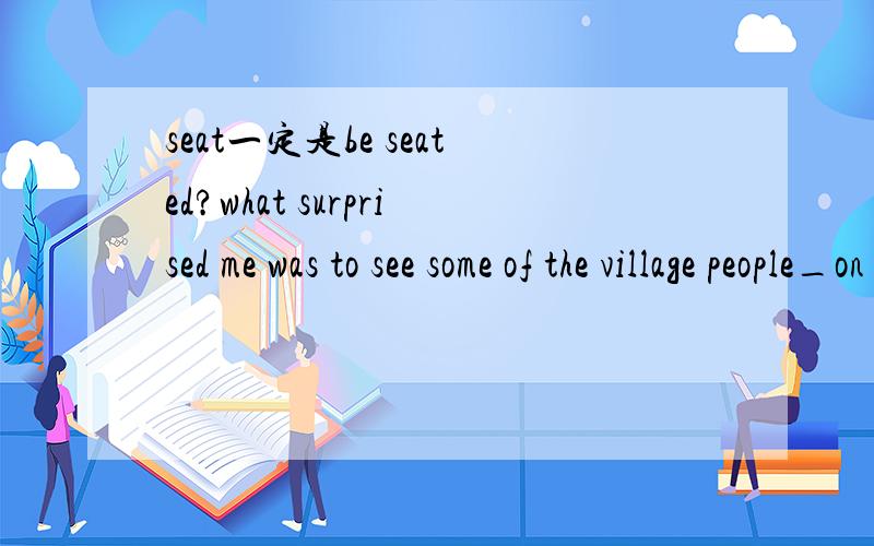 seat一定是be seated?what surprised me was to see some of the village people_on the beaches at the end of the room a seating b seated c seat d to be seating BE SEATED没选择呀?BE哪去了?