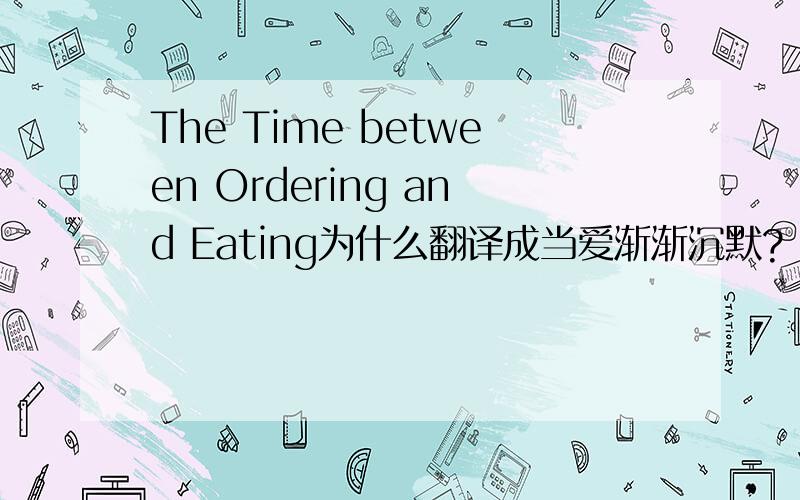 The Time between Ordering and Eating为什么翻译成当爱渐渐沉默?
