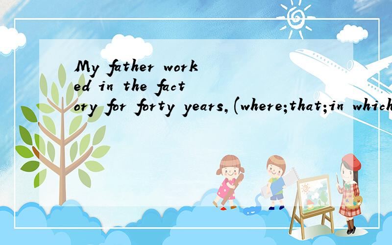 My father worked in the factory for forty years,(where;that;in which;which)选哪个?理由?