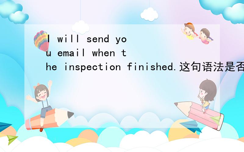 I will send you email when the inspection finished.这句语法是否正确,如不对,那种表达方式更为完整