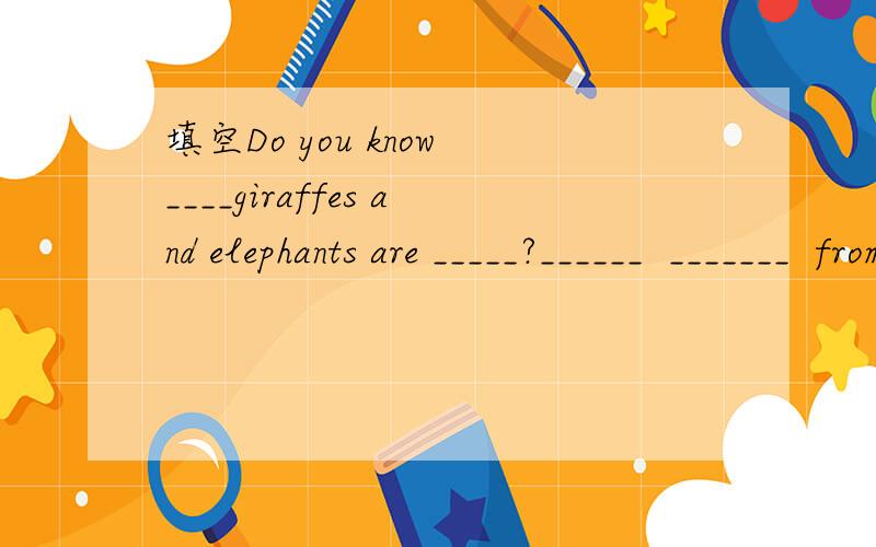 填空Do you know ____giraffes and elephants are _____?______  _______  from Africa.
