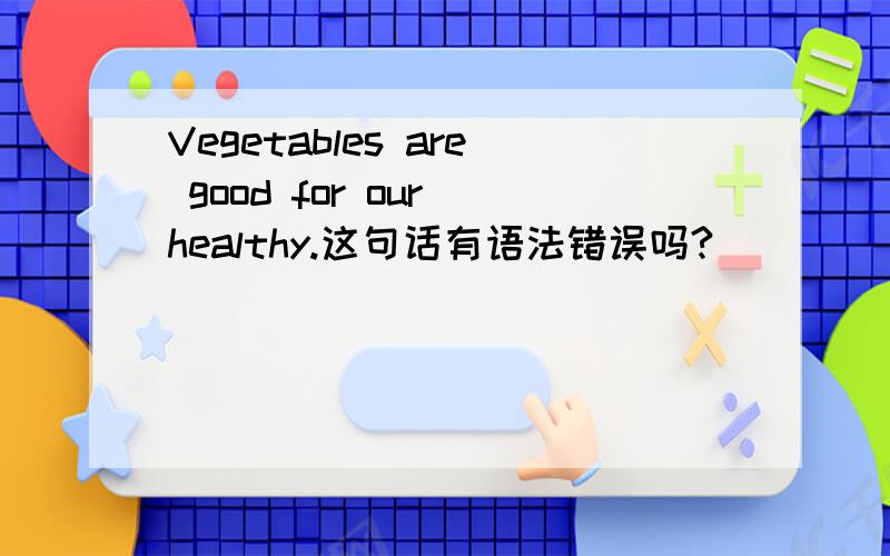 Vegetables are good for our healthy.这句话有语法错误吗?
