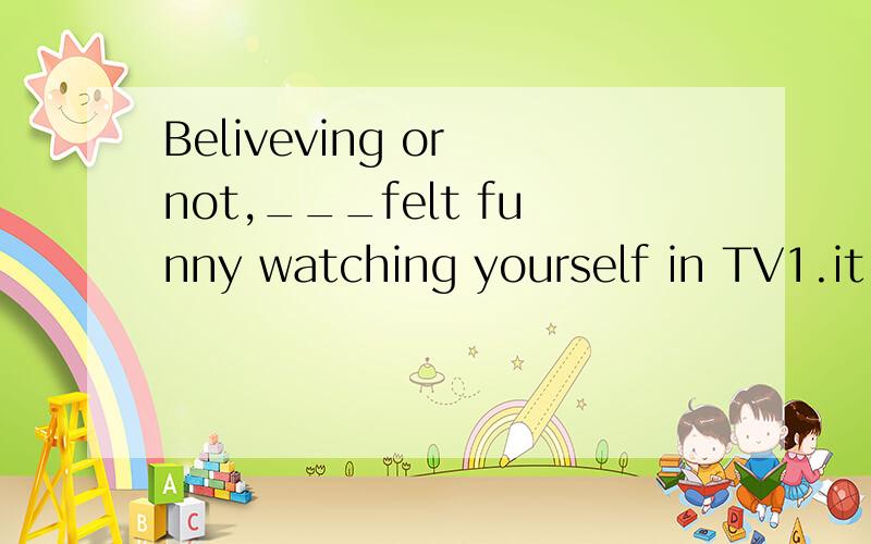 Beliveving or not,___felt funny watching yourself in TV1.it 2.one3.you4.I