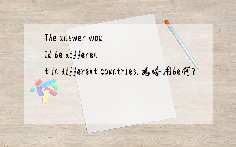 The answer would be different in different countries.为啥用be啊?
