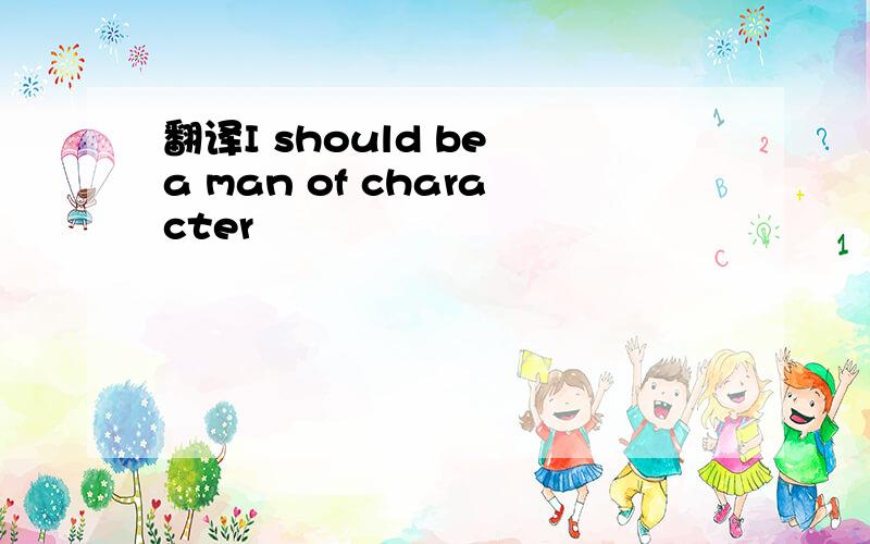 翻译I should be a man of character