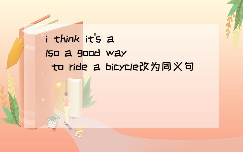 i think it's also a good way to ride a bicycle改为同义句