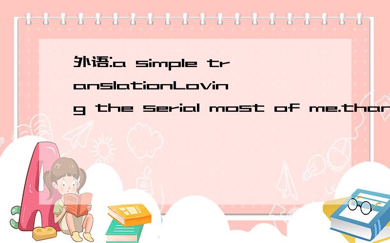 外语:a simple translationLoving the serial most of me.thanks