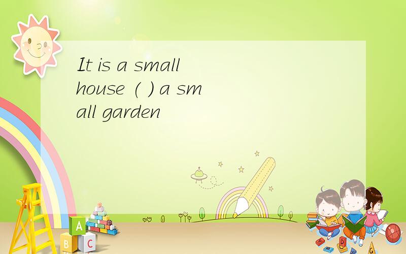 It is a small house ( ) a small garden