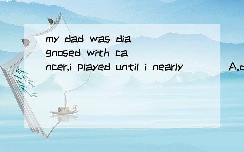 my dad was diagnosed with cancer,i played until i nearly____A.dropped B.slept答案为什么是dropped （弹钢琴的一段文章）