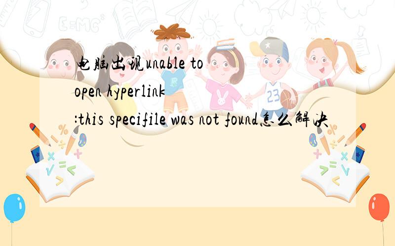 电脑出现unable to open hyperlink:this specifile was not found怎么解决