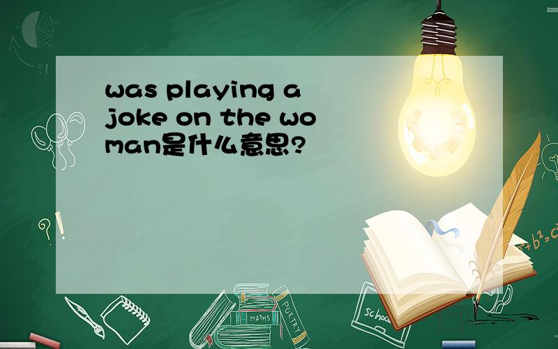 was playing a joke on the woman是什么意思?