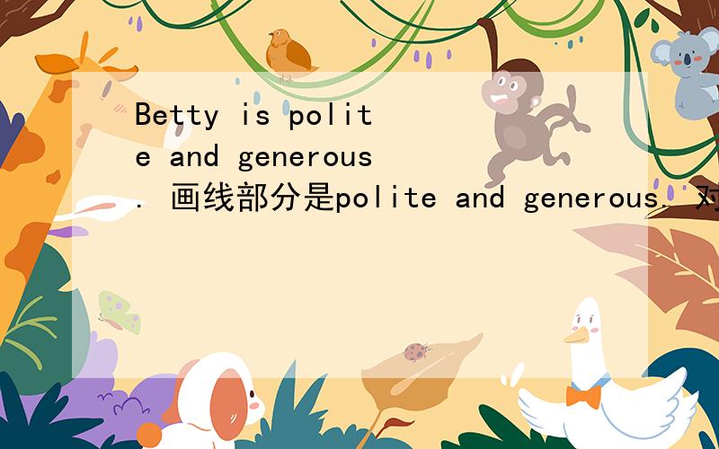 Betty is polite and generous. 画线部分是polite and generous. 对划线部分提问____Betty____?
