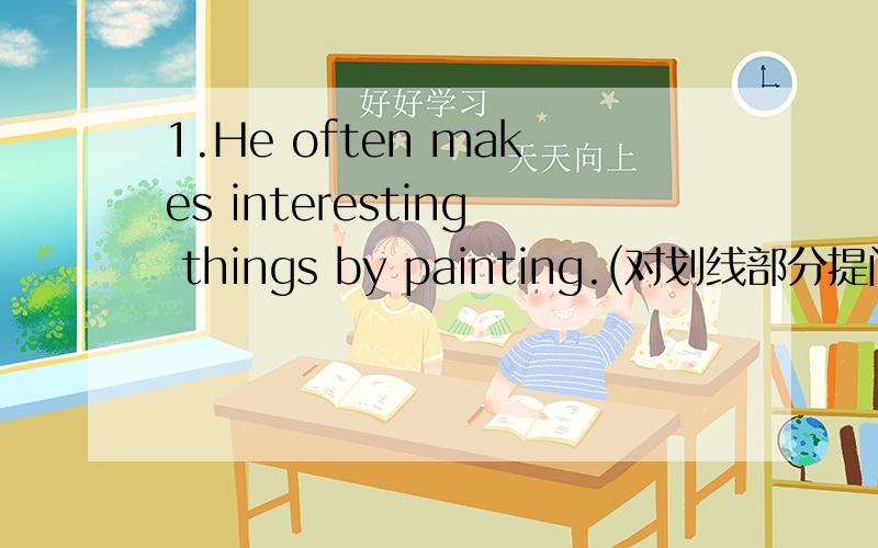 1.He often makes interesting things by painting.(对划线部分提问) 划线部分：by painting2.She wants to show us how to make leaf paintings.(对划线部分提问)3.You can paint them in different ways.(否定句)4.Peter is doing the finger p