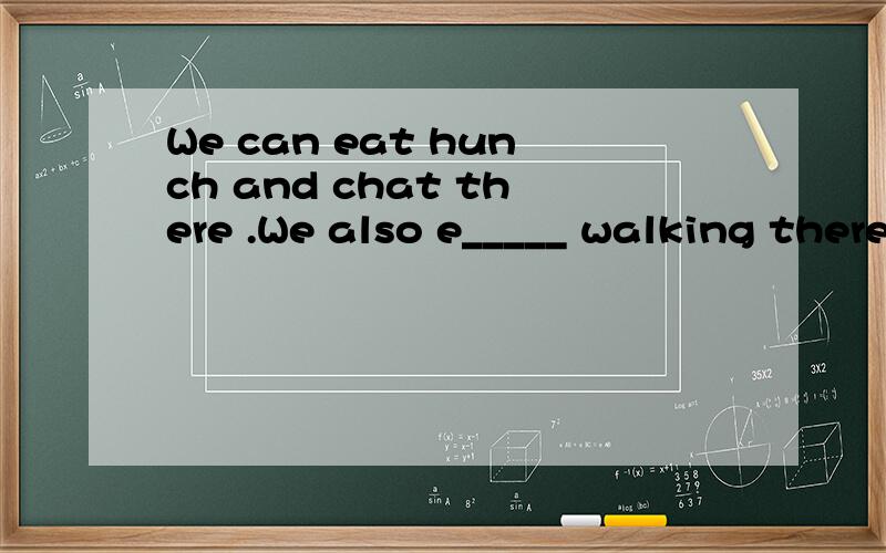 We can eat hunch and chat there .We also e_____ walking there.
