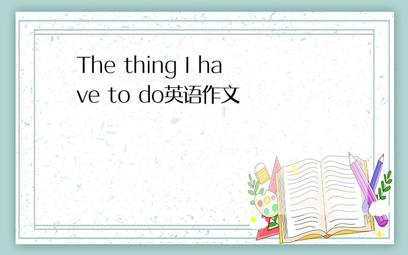 The thing I have to do英语作文