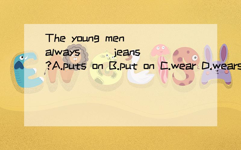 The young men always___jeans?A.puts on B.put on C.wear D.wears