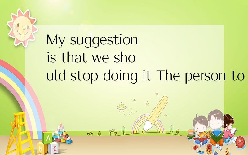 My suggestion is that we should stop doing it The person to whom you talked is my mother 这两句的主句是什么吖