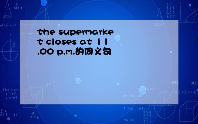 the supermarket closes at 11.00 p.m.的同义句