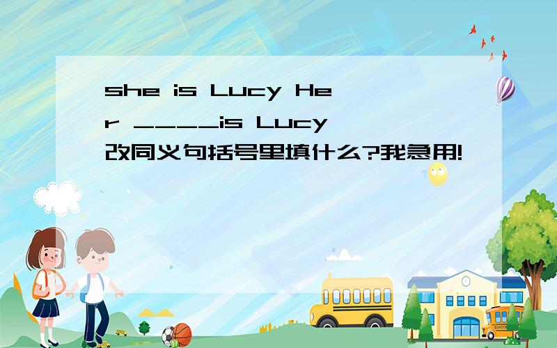 she is Lucy Her ____is Lucy 改同义句括号里填什么?我急用!