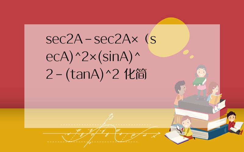 sec2A-sec2A×（secA)^2×(sinA)^2-(tanA)^2 化简