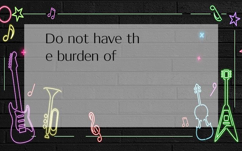 Do not have the burden of