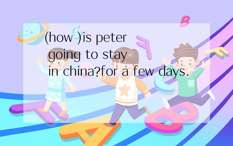 (how )is peter going to stay in china?for a few days.