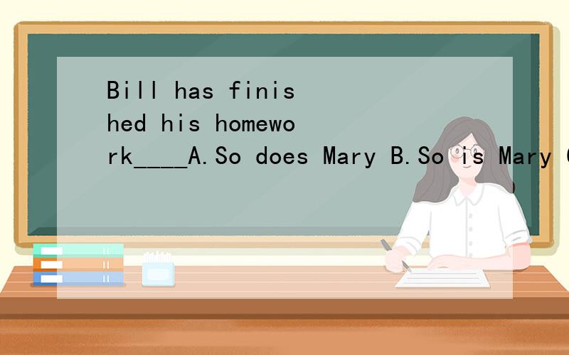 Bill has finished his homework____A.So does Mary B.So is Mary C.So has Mary D.So Mary has