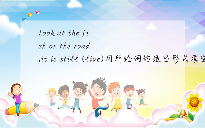 Look at the fish on the road,it is still (live)用所给词的适当形式填空