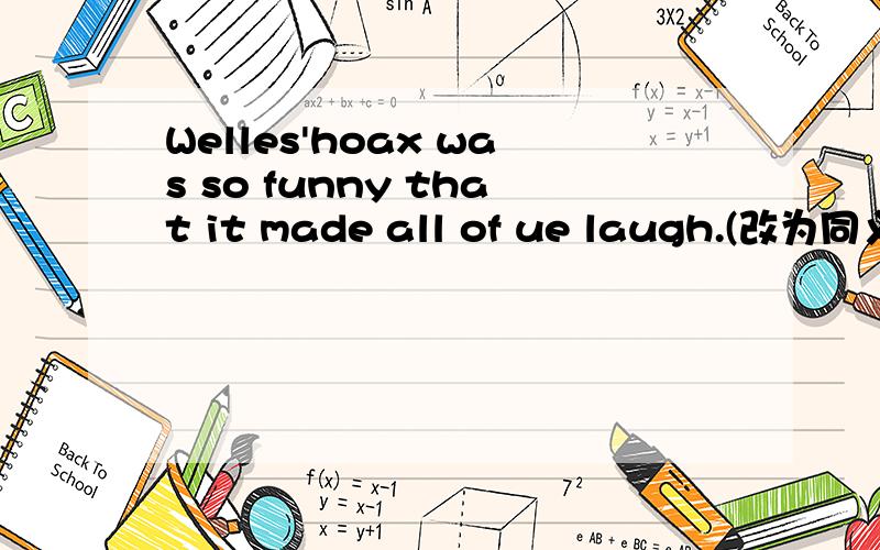 Welles'hoax was so funny that it made all of ue laugh.(改为同义句)Welles'was funny ()()make all of us laugh