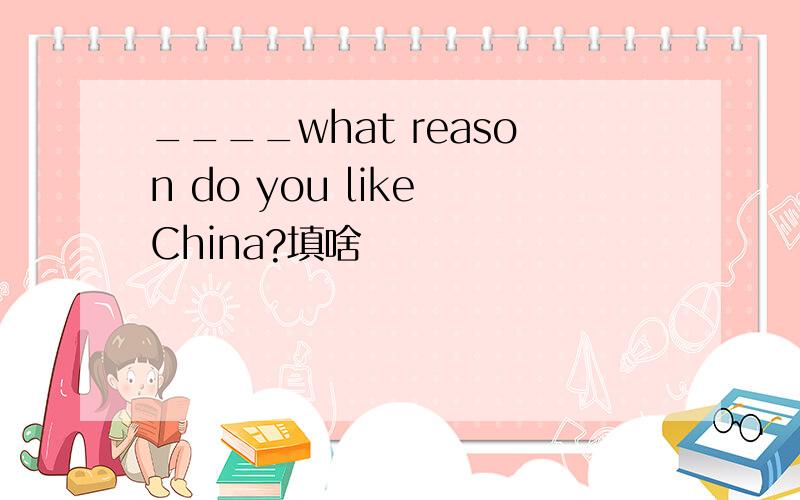 ____what reason do you like China?填啥