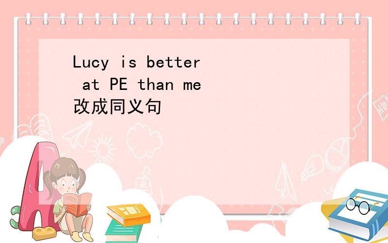 Lucy is better at PE than me改成同义句