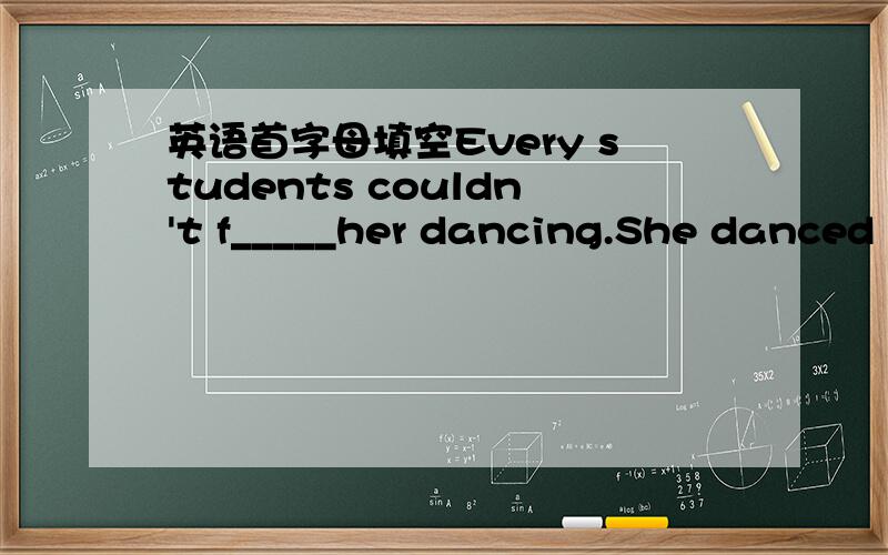 英语首字母填空Every students couldn't f_____her dancing.She danced very well.