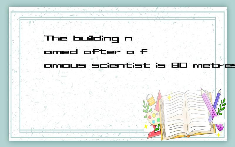 The building named after a famous scientist is 80 metres in __(high)