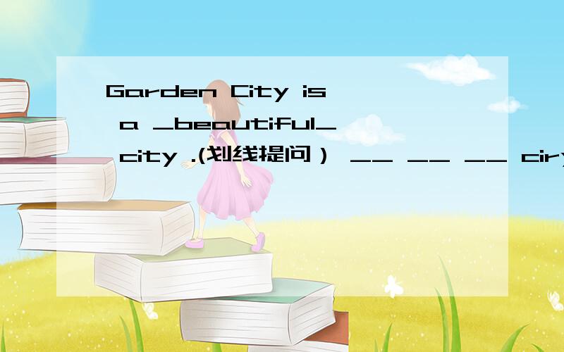 Garden City is a _beautiful_ city .(划线提问） __ __ __ ciry is Garden City?