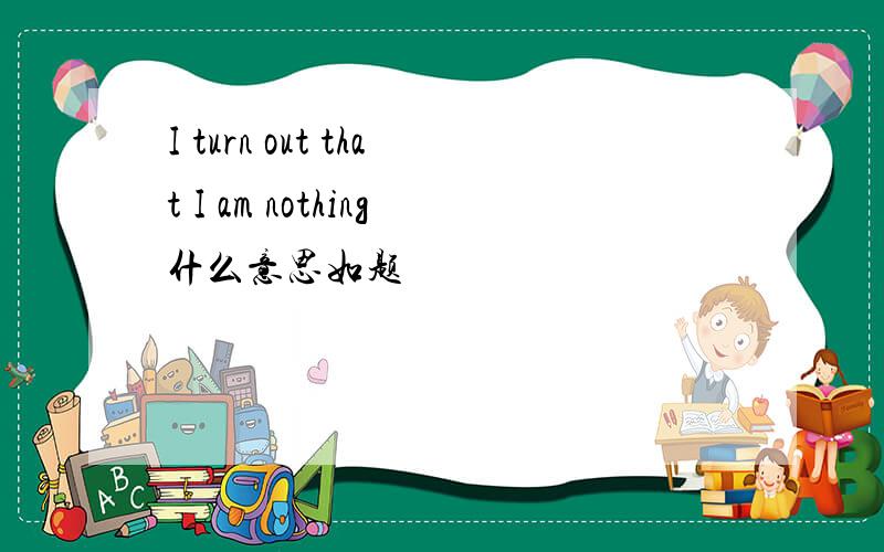 I turn out that I am nothing什么意思如题