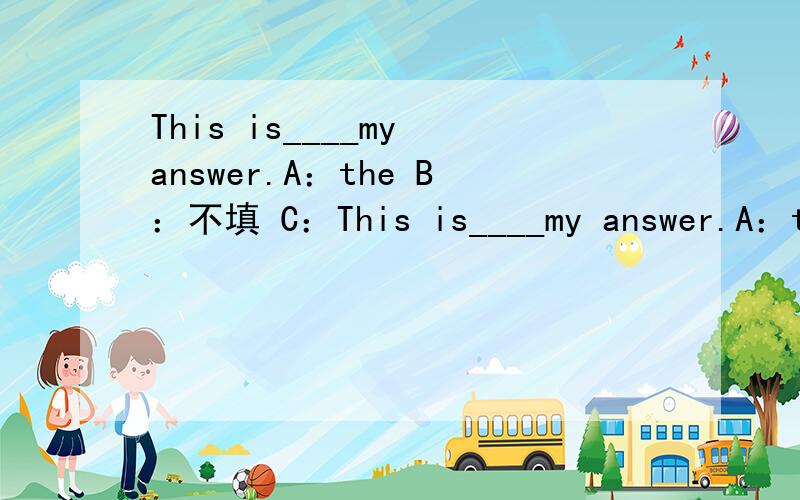 This is____my answer.A：the B：不填 C：This is____my answer.A：the B：不填 C：a D：an