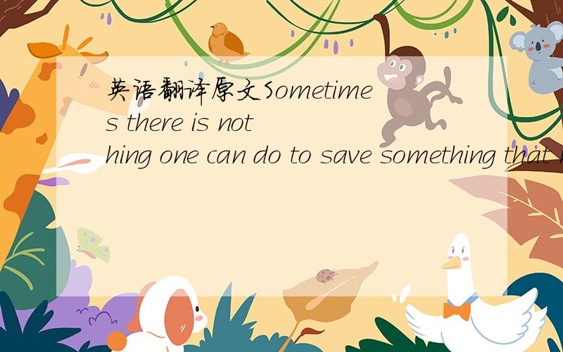 英语翻译原文Sometimes there is nothing one can do to save something that must die.求其正确的中文翻译,这不重要..重要的是求10句以该句表达意义相通或相近的中文古文,谚语,名言或歌词,并标明出处.