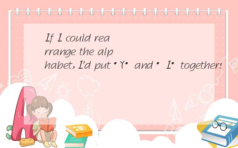 If I could rearrange the alphabet,I'd put 