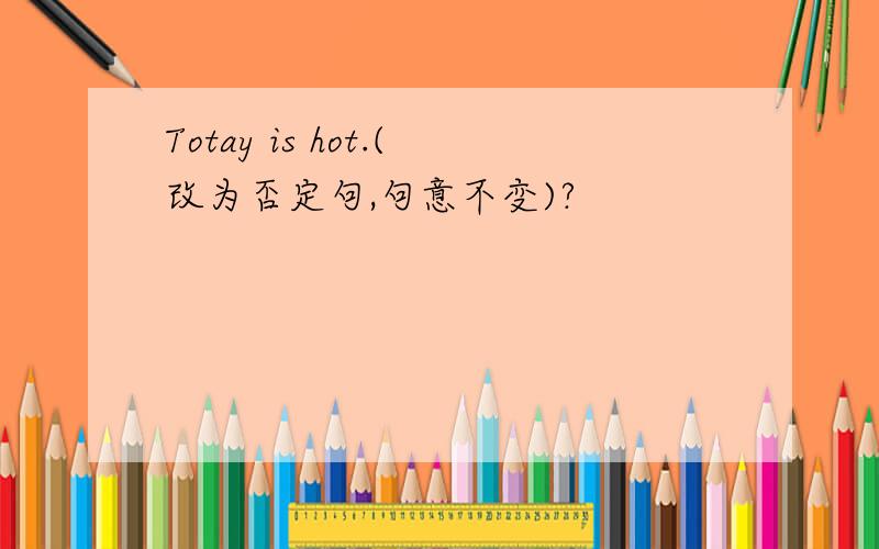 Totay is hot.(改为否定句,句意不变)?