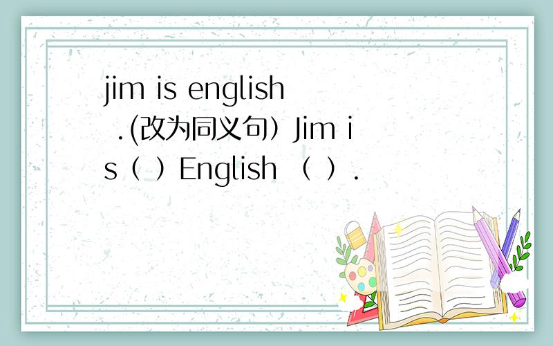 jim is english .(改为同义句）Jim is（ ）English （ ）.