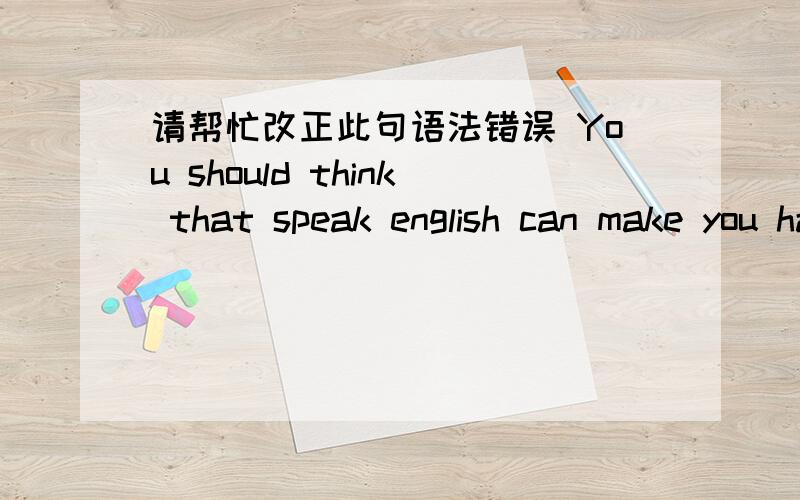请帮忙改正此句语法错误 You should think that speak english can make you happy