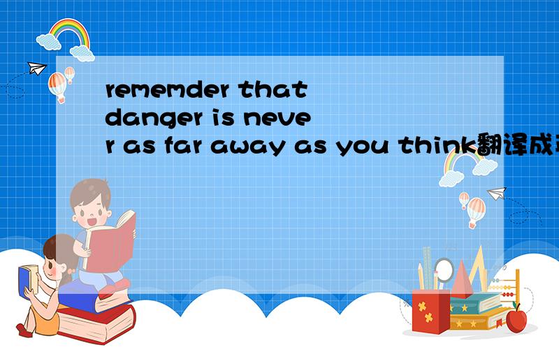 rememder that danger is never as far away as you think翻译成英文拜托了各位