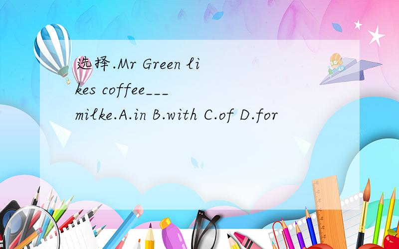 选择.Mr Green likes coffee___ milke.A.in B.with C.of D.for