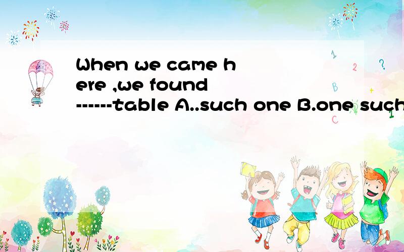 When we came here ,we found ------table A..such one B.one such C.a such D.such an 为什么