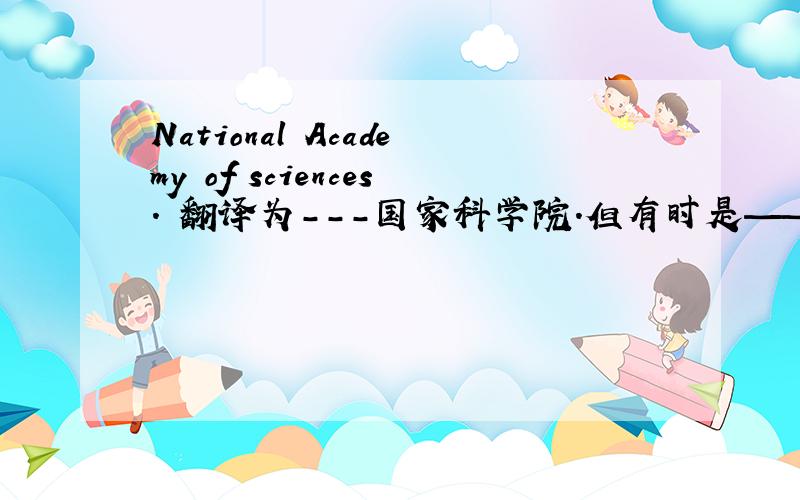National Academy of sciences. 翻译为---国家科学院.但有时是——美国国家科学院.那个对呢?