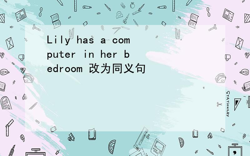 Lily has a computer in her bedroom 改为同义句
