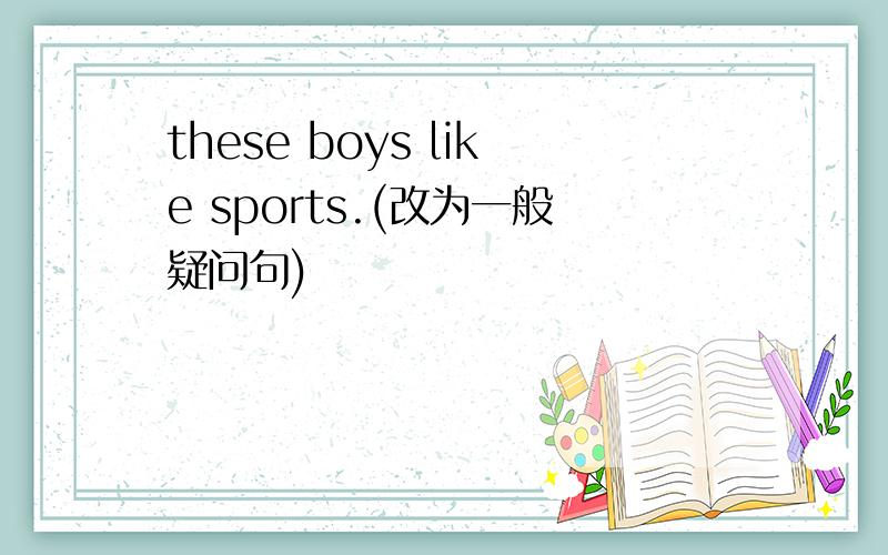 these boys like sports.(改为一般疑问句)